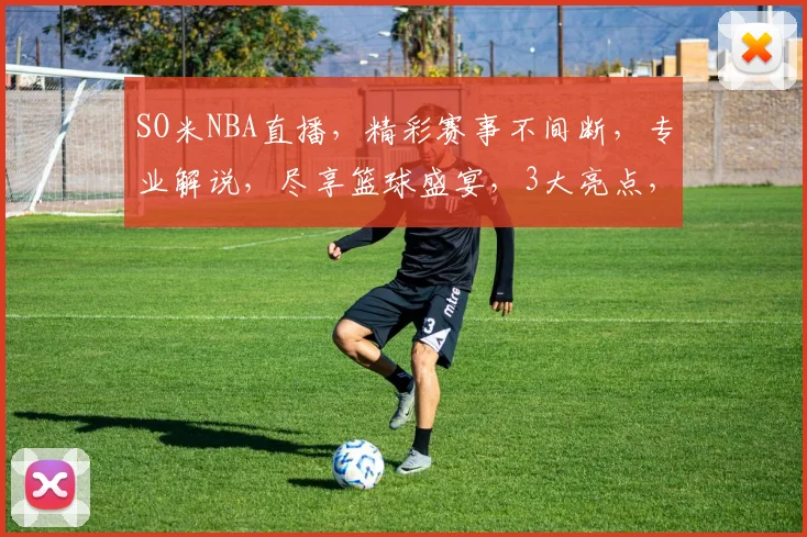 SO米NBA直播，精彩赛事不间断，专业解说，尽享篮球盛宴，3大亮点，不容错过，惊喜不断
