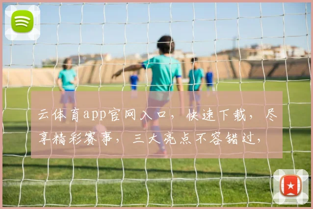 云体育app官网入口，快速下载，尽享精彩赛事，三大亮点不容错过，一键直达