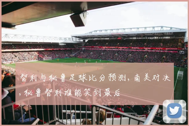 智利与秘鲁足球比分预测,南美对决,秘鲁智利谁能笑到最后