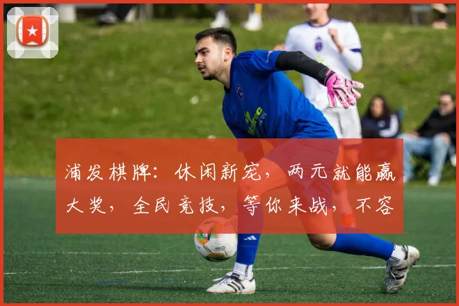 浦发棋牌：休闲新宠，两元就能赢大奖，全民竞技，等你来战，不容错过