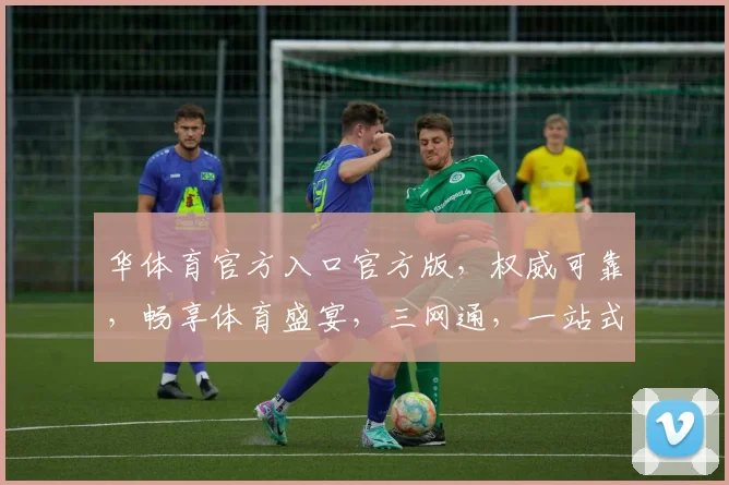 华体育官方入口官方版，权威可靠，畅享体育盛宴，三网通，一站式服务，尽在掌握，不容错过