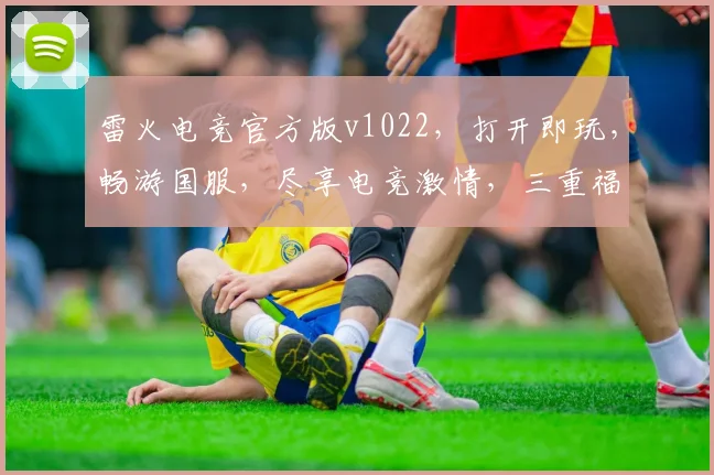 雷火电竞官方版v1022，打开即玩，畅游国服，尽享电竞激情，三重福利等你来