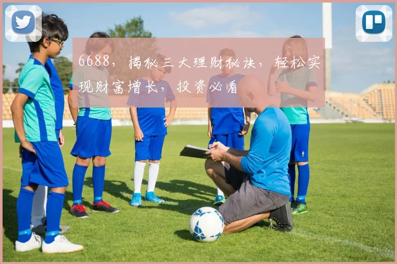 6688，揭秘三大理财秘诀，轻松实现财富增长，投资必看