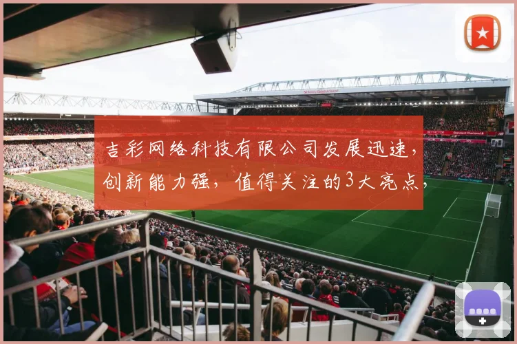 吉彩网络科技有限公司发展迅速，创新能力强，值得关注的3大亮点，助力行业领先