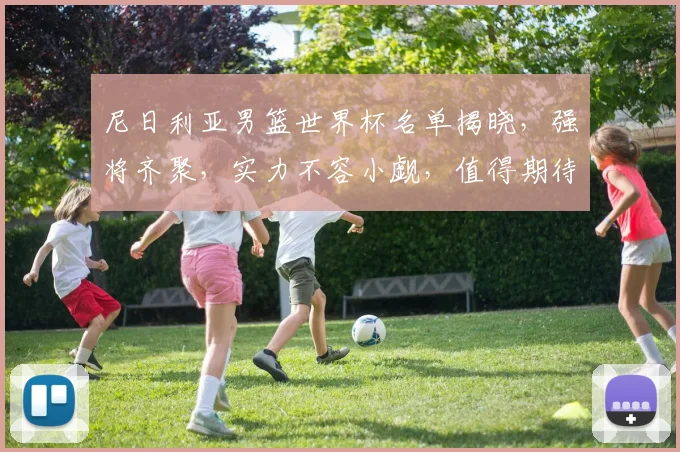 尼日利亚男篮世界杯名单揭晓，强将齐聚，实力不容小觑，值得期待