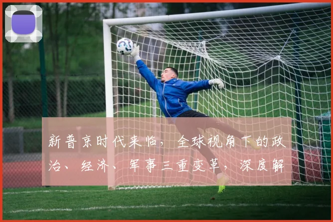 新普京时代来临，全球视角下的政治、经济、军事三重变革，深度解析，不容错过
