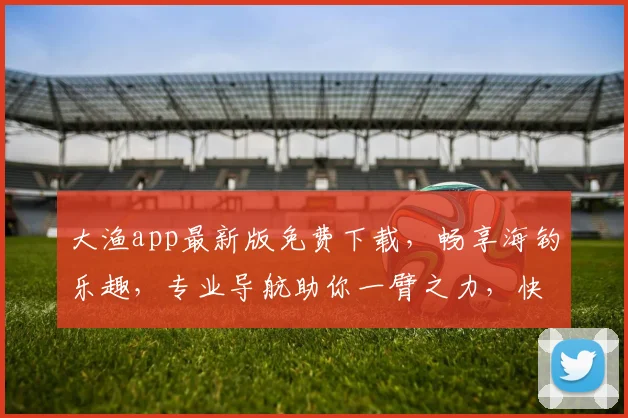 大渔app最新版免费下载，畅享海钓乐趣，专业导航助你一臂之力，快来体验