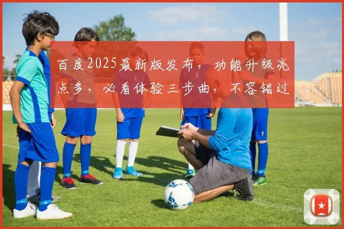 百度2025最新版发布，功能升级亮点多，必看体验三步曲，不容错过