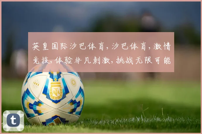 英皇国际沙巴体育,沙巴体育,激情竞技,体验非凡刺激,挑战无限可能,一触即发