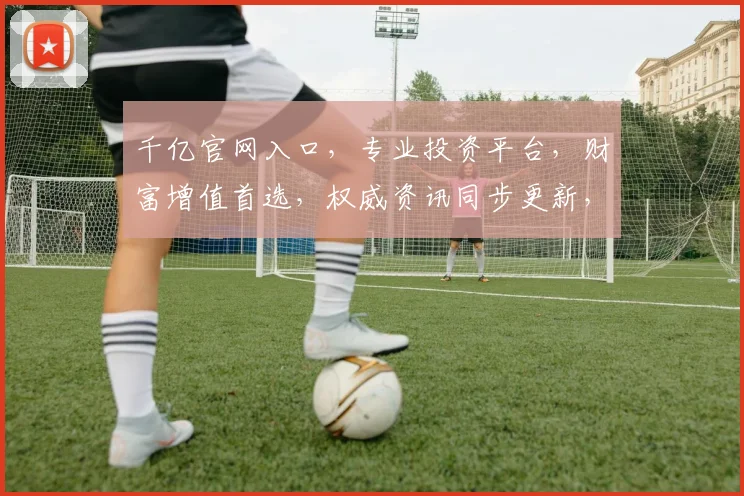 千亿官网入口，专业投资平台，财富增值首选，权威资讯同步更新，一站式金融服务平台。